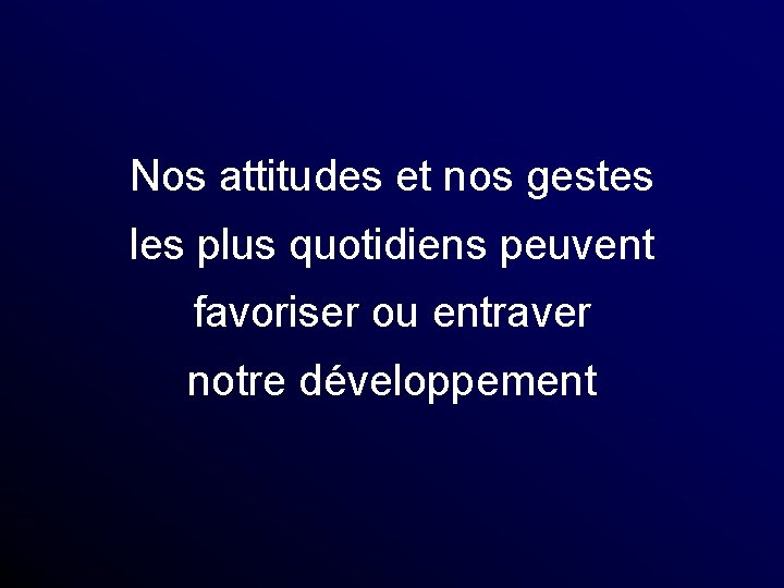 Nos attitudes et nos gestes les plus quotidiens peuvent favoriser ou entraver notre développement