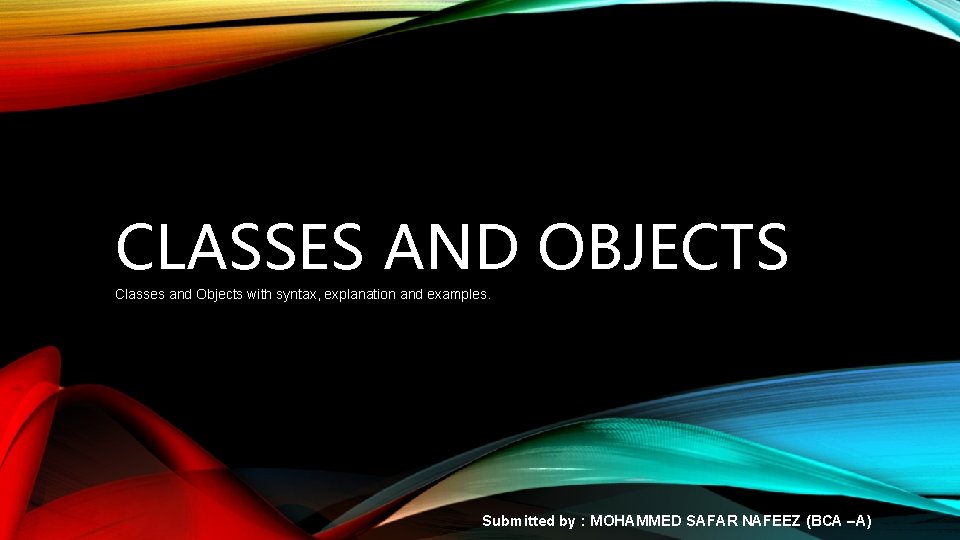 CLASSES AND OBJECTS Classes and Objects with syntax, explanation and examples. Submitted by :