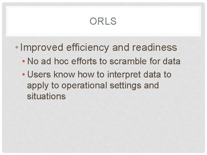 ORLS • Improved efficiency and readiness • No ad hoc efforts to scramble for