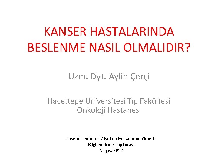 KANSER HASTALARINDA BESLENME NASIL OLMALIDIR? Uzm. Dyt. Aylin Çerçi Hacettepe Üniversitesi Tıp Fakültesi Onkoloji
