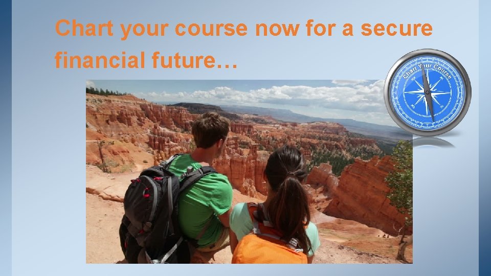 Chart your course now for a secure financial future… 