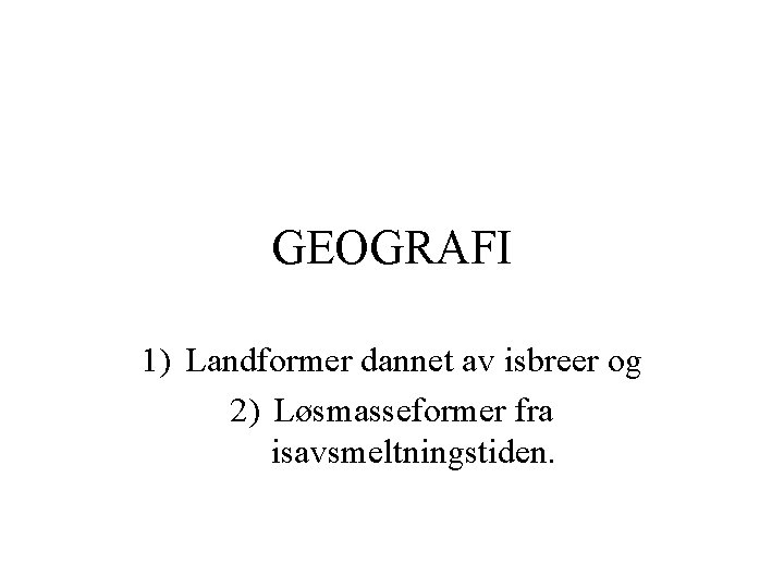 GEOGRAFI 1) Landformer dannet av isbreer og 2) Løsmasseformer fra isavsmeltningstiden. 