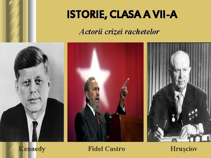 ISTORIE, CLASA A VII-A Actorii crizei rachetelor Kennedy Fidel Castro Hruşciov 