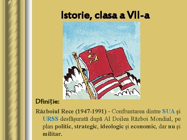 Istorie, clasa a VII-a Dfiniţie: Războiul Rece (1947 -1991) - Confruntarea dintre SUA şi