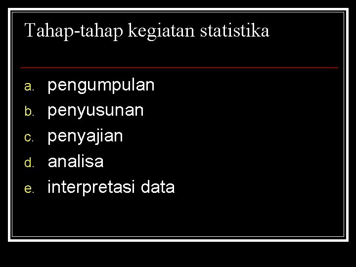 Tahap-tahap kegiatan statistika a. b. c. d. e. pengumpulan penyusunan penyajian analisa interpretasi data