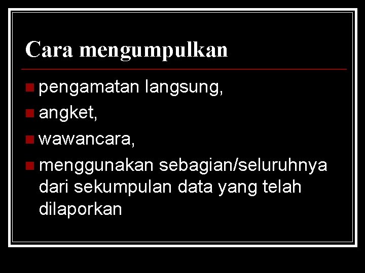 Cara mengumpulkan n pengamatan langsung, n angket, n wawancara, n menggunakan sebagian/seluruhnya dari sekumpulan