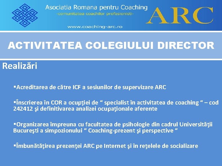 ACTIVITATEA COLEGIULUI DIRECTOR Realizări §Acreditarea de către ICF a sesiunilor de supervizare ARC §Înscrierea