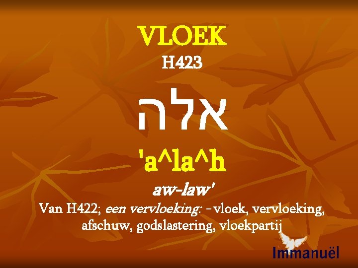 VLOEK H 423 אלה 'a^la^h aw-law' Van H 422; een vervloeking: - vloek, vervloeking,