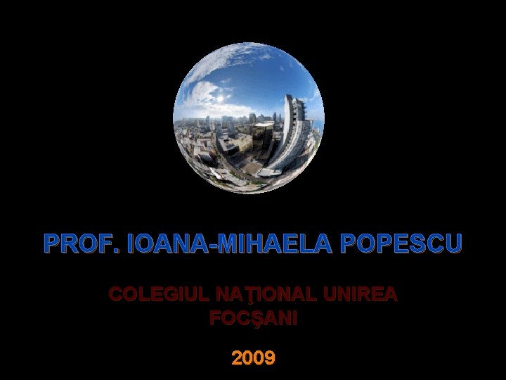PROF. IOANA-MIHAELA POPESCU COLEGIUL NAŢIONAL UNIREA FOCŞANI 2009 