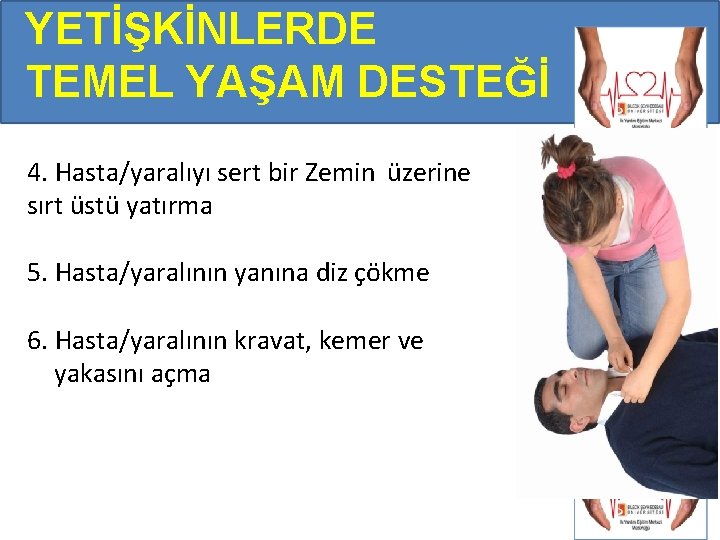 YETİŞKİNLERDE TEMEL YAŞAM DESTEĞİ 4. Hasta/yaralıyı sert bir Zemin üzerine sırt üstü yatırma 5. YETİŞKİNLERDE TEMEL YAŞAM DESTEĞİ 4. Hasta/yaralıyı sert bir Zemin üzerine sırt üstü yatırma 5.