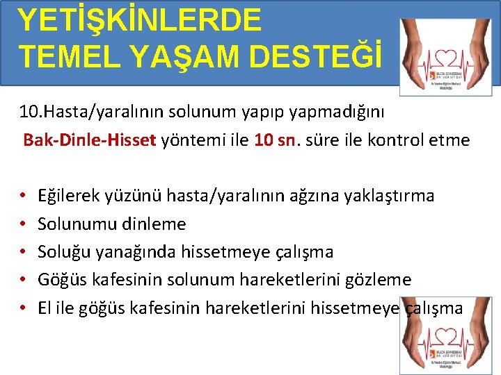 YETİŞKİNLERDE TEMEL YAŞAM DESTEĞİ 10. Hasta/yaralının solunum yapıp yapmadığını Bak-Dinle-Hisset yöntemi ile 10 sn. YETİŞKİNLERDE TEMEL YAŞAM DESTEĞİ 10. Hasta/yaralının solunum yapıp yapmadığını Bak-Dinle-Hisset yöntemi ile 10 sn.