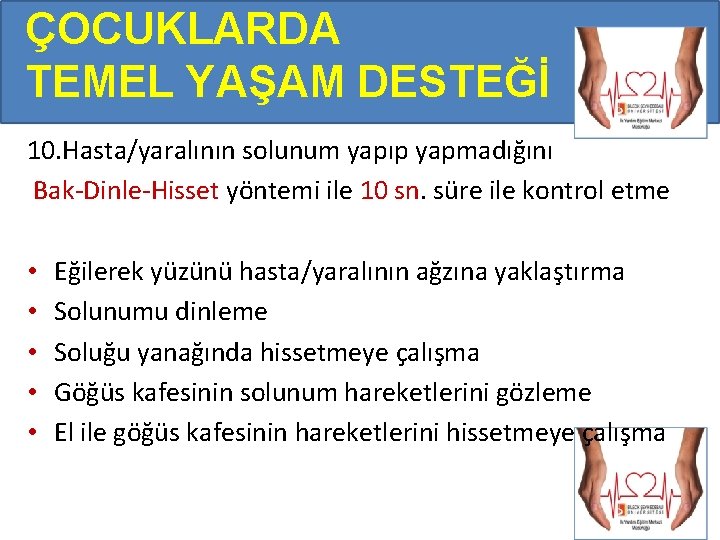 ÇOCUKLARDA TEMEL YAŞAM DESTEĞİ 10. Hasta/yaralının solunum yapıp yapmadığını Bak-Dinle-Hisset yöntemi ile 10 sn. ÇOCUKLARDA TEMEL YAŞAM DESTEĞİ 10. Hasta/yaralının solunum yapıp yapmadığını Bak-Dinle-Hisset yöntemi ile 10 sn.