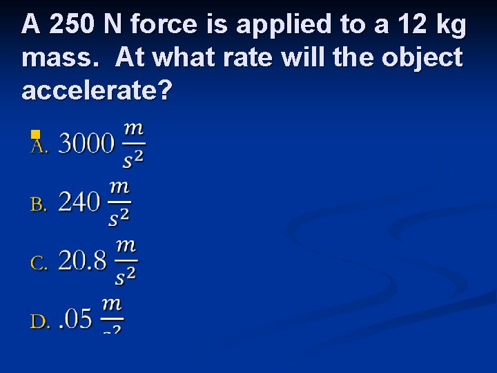 A 250 N force is applied to a 12 kg mass. At what rate A 250 N force is applied to a 12 kg mass. At what rate
