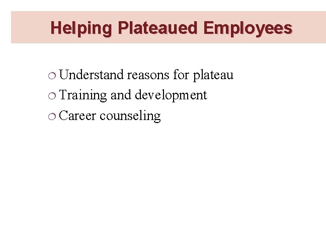 Helping Plateaued Employees ¦ Understand reasons for plateau ¦ Training and development ¦ Career