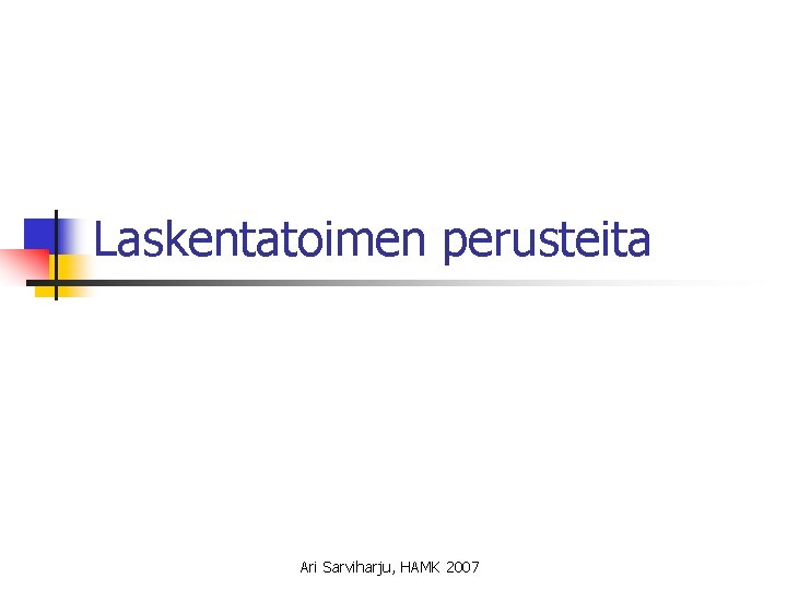 Laskentatoimen perusteita Ari Sarviharju, HAMK 2007 Laskentatoimen perusteita Ari Sarviharju, HAMK 2007