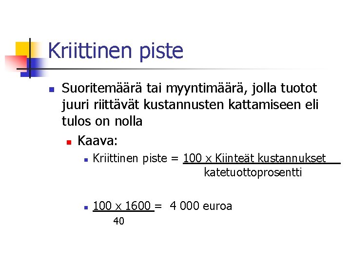 Kriittinen piste n Suoritemäärä tai myyntimäärä, jolla tuotot juuri riittävät kustannusten kattamiseen eli tulos Kriittinen piste n Suoritemäärä tai myyntimäärä, jolla tuotot juuri riittävät kustannusten kattamiseen eli tulos