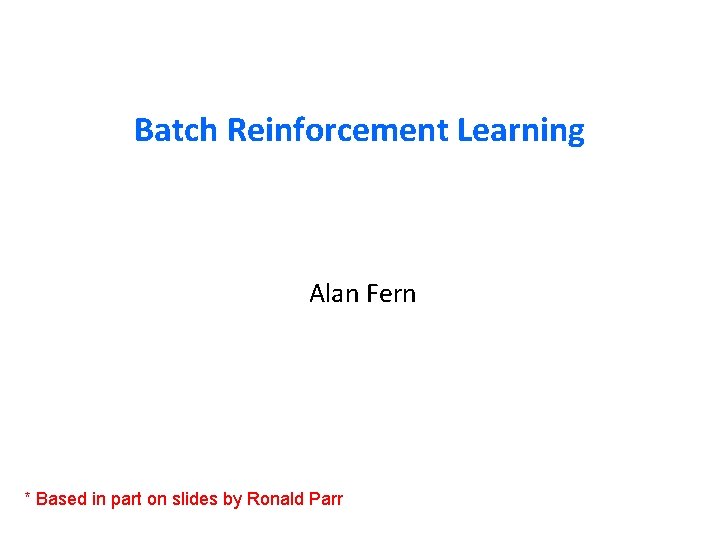 Batch Reinforcement Learning Alan Fern * Based in part on slides by Ronald Parr
