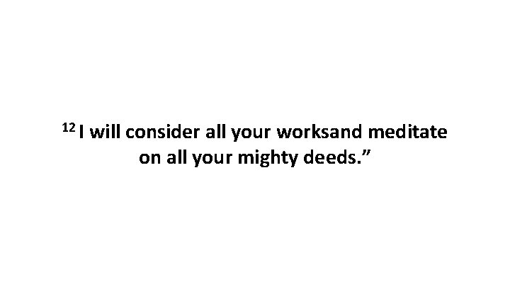 12 I will consider all your worksand meditate on all your mighty deeds. ”