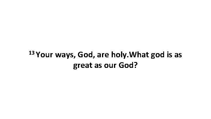 13 Your ways, God, are holy. What god is as great as our God?