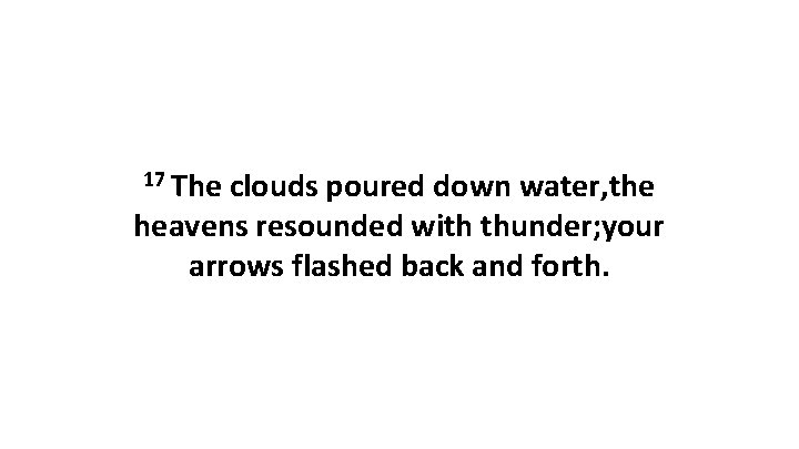17 The clouds poured down water, the heavens resounded with thunder; your arrows flashed