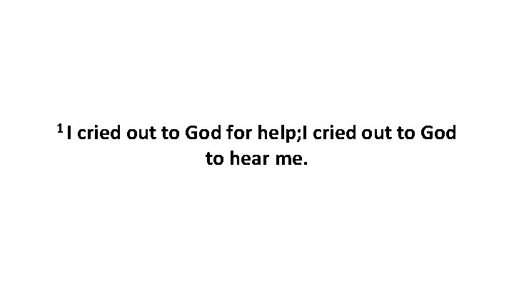 1 I cried out to God for help; I cried out to God to