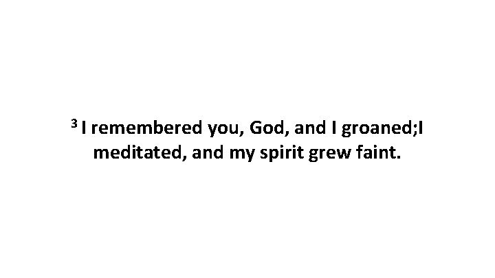 3 I remembered you, God, and I groaned; I meditated, and my spirit grew