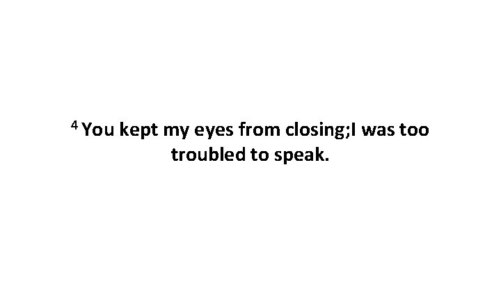 4 You kept my eyes from closing; I was too troubled to speak. 