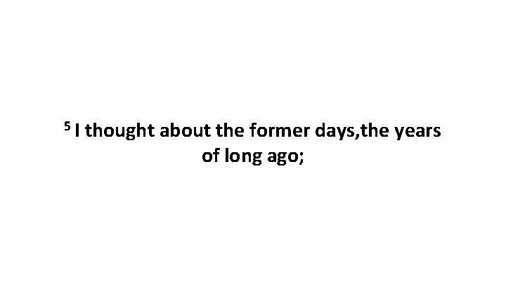 5 I thought about the former days, the years of long ago; 