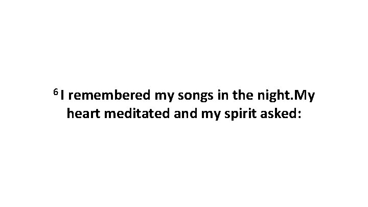 6 I remembered my songs in the night. My heart meditated and my spirit