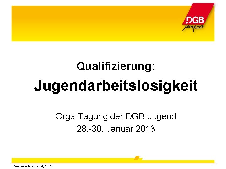 Qualifizierung: Jugendarbeitslosigkeit Orga-Tagung der DGB-Jugend 28. -30. Januar 2013 Benjamin Krautschat, DGB 1 