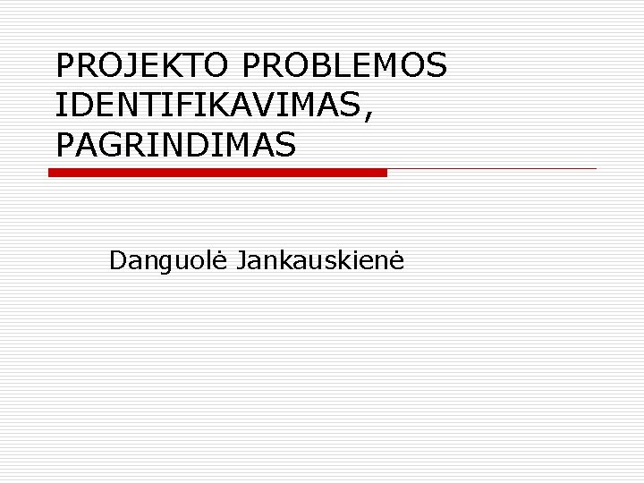 PROJEKTO PROBLEMOS IDENTIFIKAVIMAS, PAGRINDIMAS Danguolė Jankauskienė 