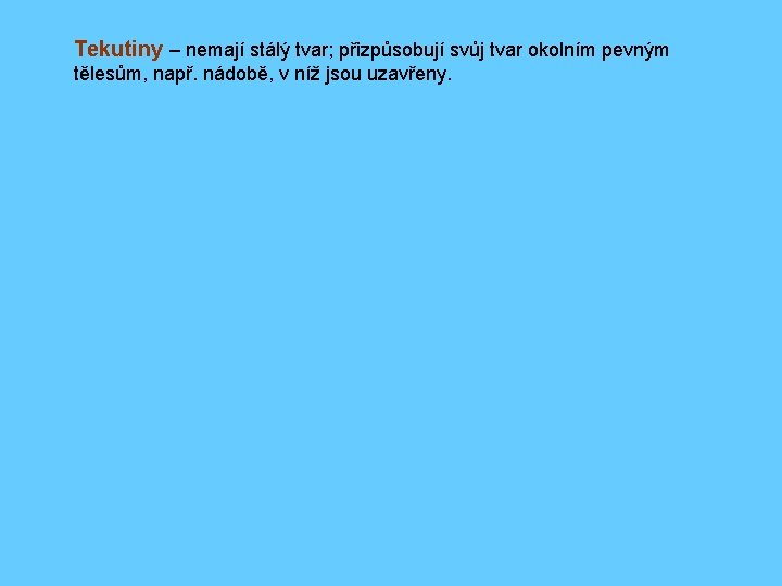 Tekutiny – nemají stálý tvar; přizpůsobují svůj tvar okolním pevným tělesům, např. nádobě, v