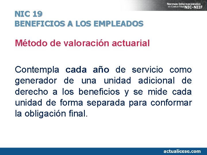 NIC 19 BENEFICIOS A LOS EMPLEADOS Método de valoración actuarial Contempla cada año de