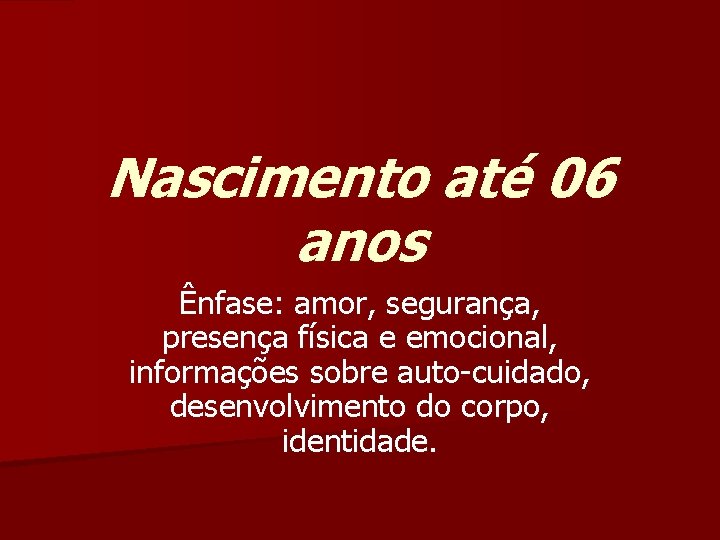 Nascimento até 06 anos Ênfase: amor, segurança, presença física e emocional, informações sobre auto-cuidado,