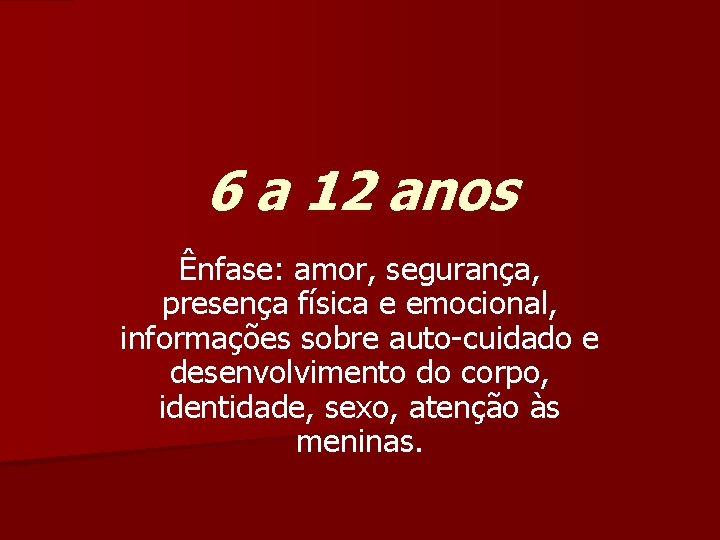 6 a 12 anos Ênfase: amor, segurança, presença física e emocional, informações sobre auto-cuidado