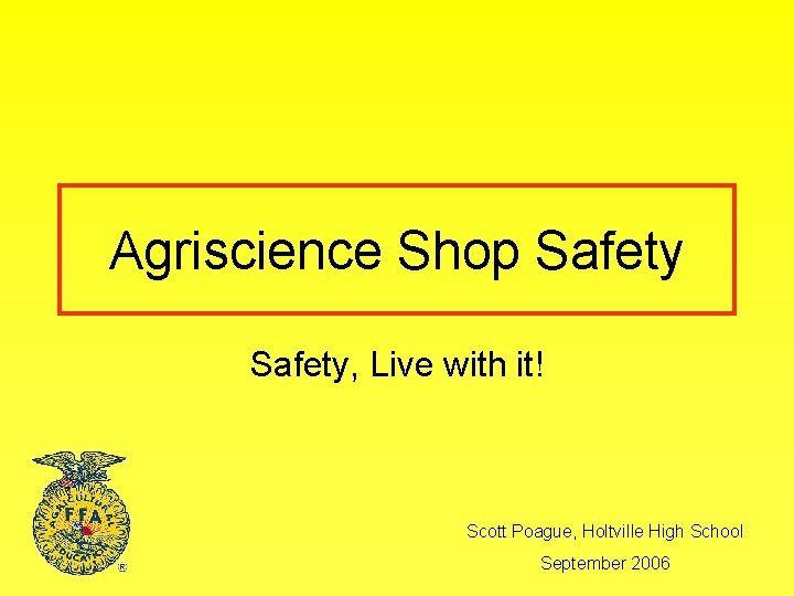 Agriscience Shop Safety, Live with it! Scott Poague, Holtville High School September 2006 