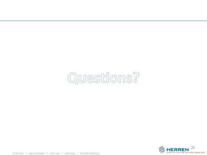 Questions? 20 STRATEGY | MEASUREMENT | ANALYSIS | REDESIGN | TRANSFORMATION Questions? 20 STRATEGY | MEASUREMENT | ANALYSIS | REDESIGN | TRANSFORMATION