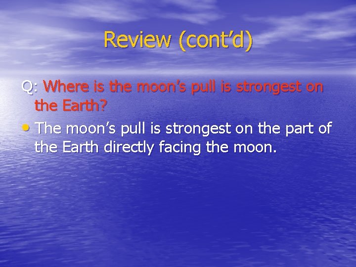 Review (cont’d) Q: Where is the moon’s pull is strongest on the Earth? •