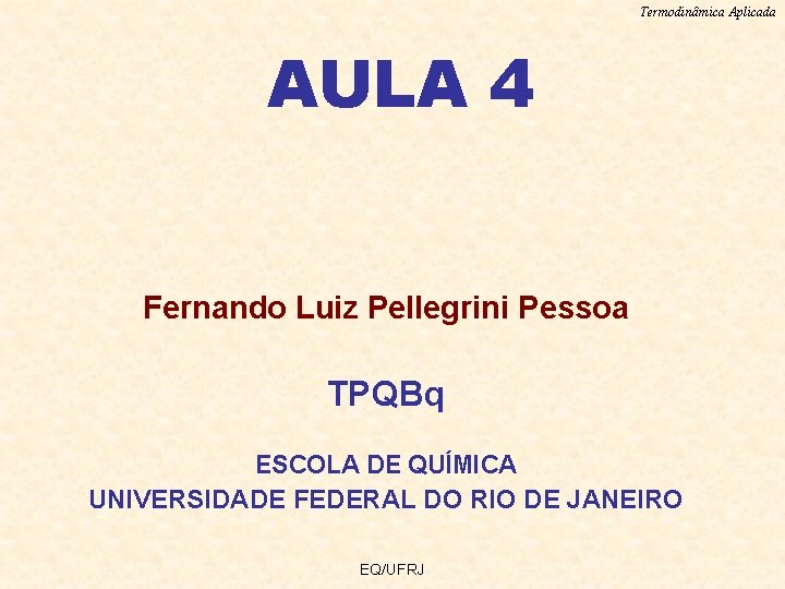 Termodinâmica Aplicada AULA 4 Fernando Luiz Pellegrini Pessoa TPQBq ESCOLA DE QUÍMICA UNIVERSIDADE FEDERAL