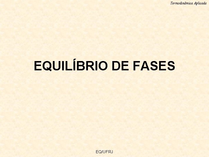 Termodinâmica Aplicada EQUILÍBRIO DE FASES EQ/UFRJ 