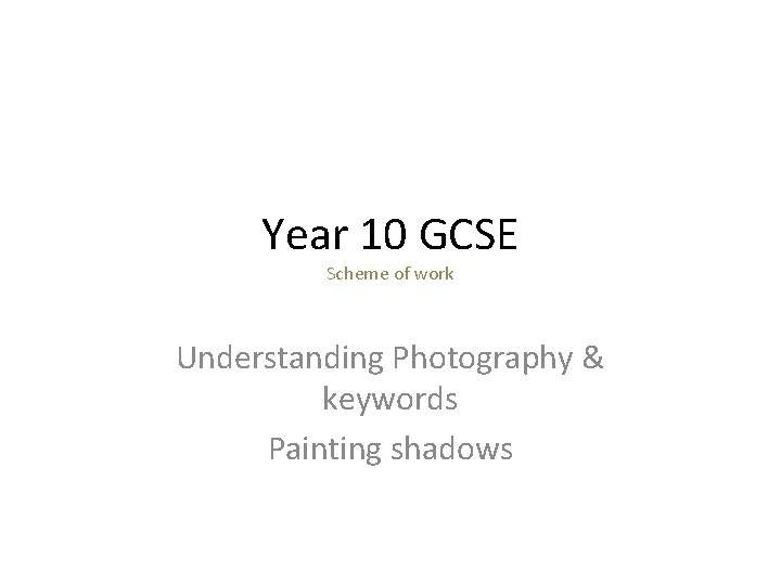 Year 10 GCSE Scheme of work Understanding Photography & keywords Painting shadows 