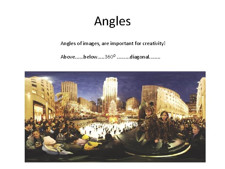 Angles of images, are important for creativity! Above. . . below. . . 360