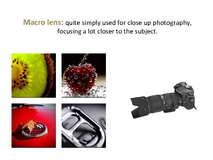 Macro lens: quite simply used for close up photography, focusing a lot closer to