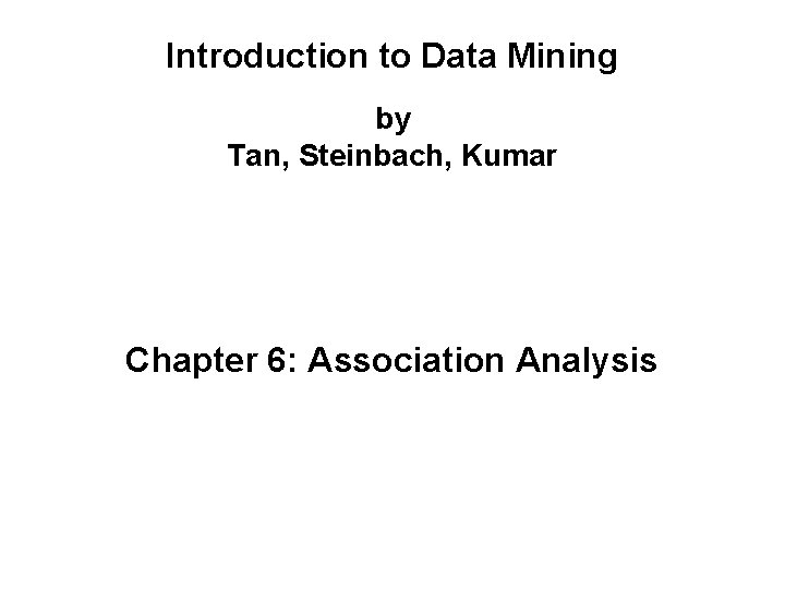 Introduction to Data Mining by Tan, Steinbach, Kumar Chapter 6: Association Analysis 