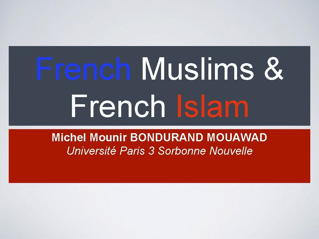 French Muslims & French Islam Michel Mounir BONDURAND MOUAWAD Université Paris 3 Sorbonne Nouvelle