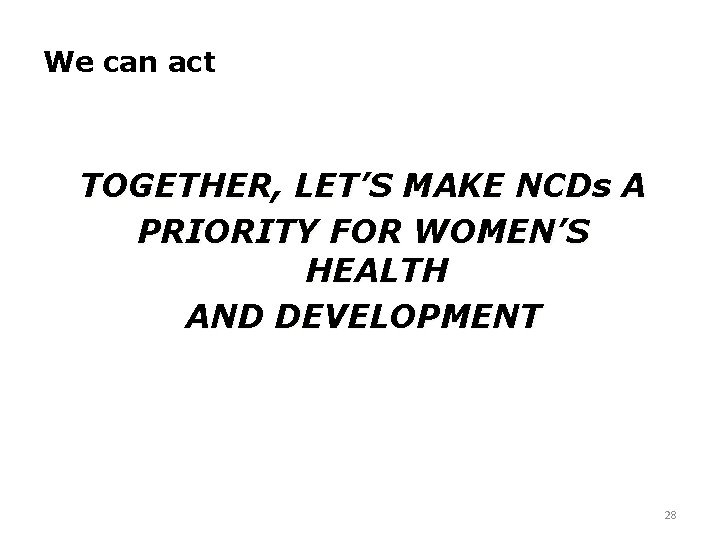 We can act TOGETHER, LET’S MAKE NCDs A PRIORITY FOR WOMEN’S HEALTH AND DEVELOPMENT