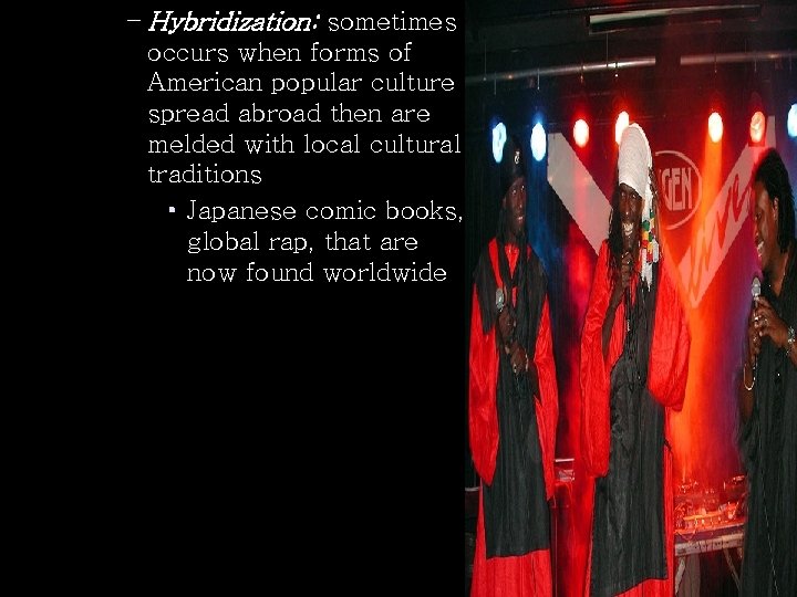 – Hybridization: sometimes occurs when forms of American popular culture spread abroad then are