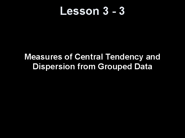 Lesson 3 - 3 Measures of Central Tendency and Dispersion from Grouped Data 