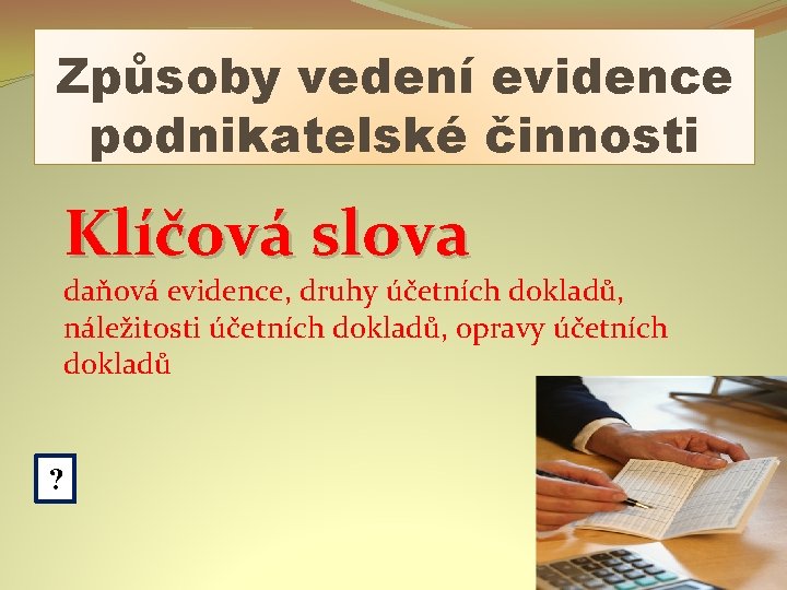 Způsoby vedení evidence podnikatelské činnosti Klíčová slova daňová evidence, druhy účetních dokladů, náležitosti účetních