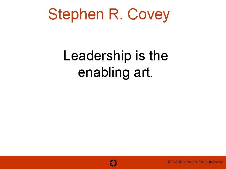 Stephen R. Covey Leadership is the enabling art. IPR & ©Copyright Franklin. Covey 